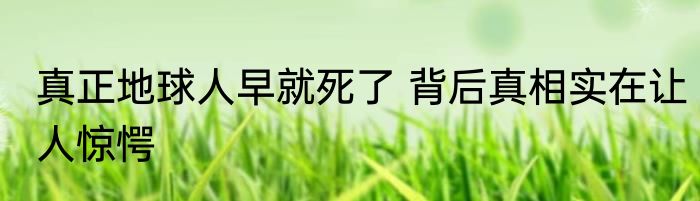 真正地球人早就死了 背后真相实在让人惊愕