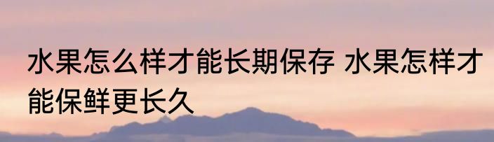水果怎么样才能长期保存 水果怎样才能保鲜更长久
