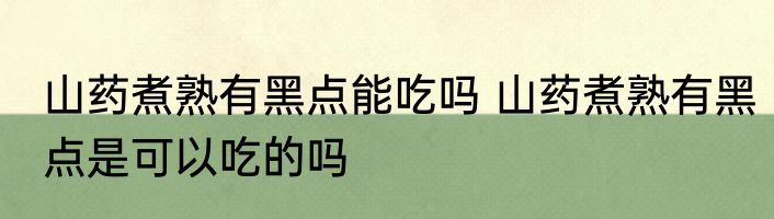 山药煮熟有黑点能吃吗 山药煮熟有黑点是可以吃的吗