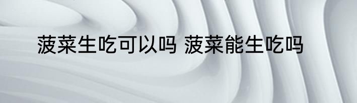 菠菜生吃可以吗 菠菜能生吃吗
