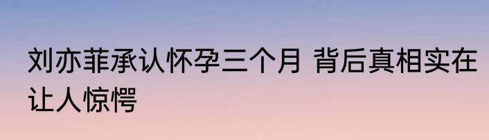 刘亦菲承认怀孕三个月 背后真相实在让人惊愕