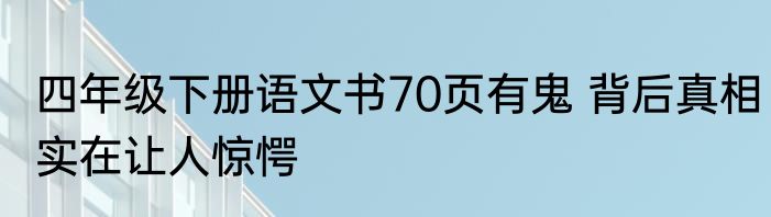 四年级下册语文书70页有鬼 背后真相实在让人惊愕