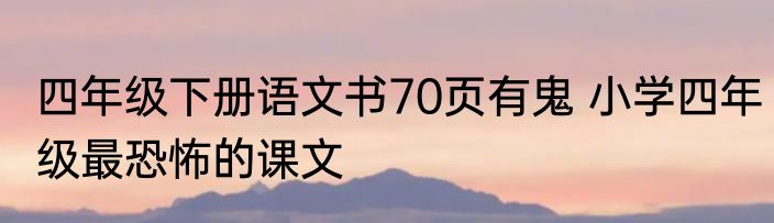 四年级下册语文书70页有鬼 小学四年级最恐怖的课文