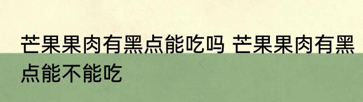 芒果果肉有黑点能吃吗 芒果果肉有黑点能不能吃