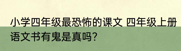 小学四年级最恐怖的课文 四年级上册语文书有鬼是真吗？