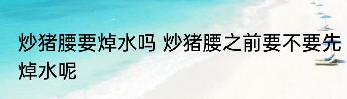 炒猪腰要焯水吗 炒猪腰之前要不要先焯水呢