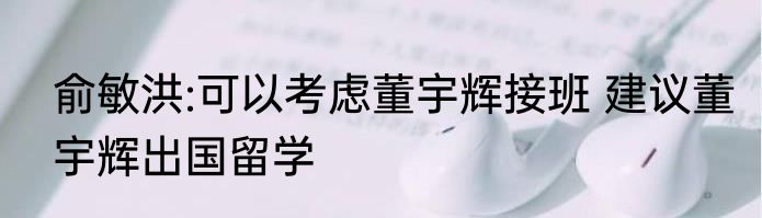 俞敏洪:可以考虑董宇辉接班 建议董宇辉出国留学