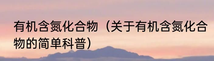 有机含氮化合物（关于有机含氮化合物的简单科普）