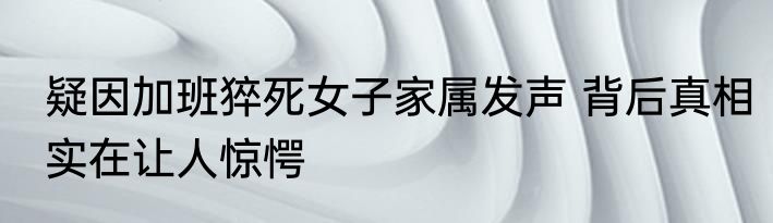 疑因加班猝死女子家属发声 背后真相实在让人惊愕