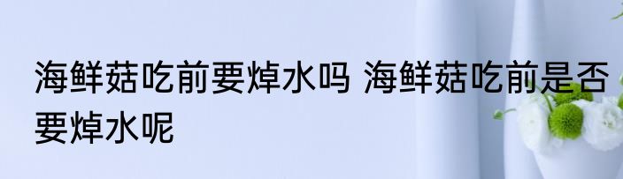 海鲜菇吃前要焯水吗 海鲜菇吃前是否要焯水呢