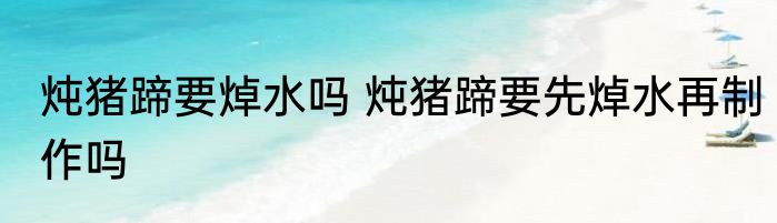 炖猪蹄要焯水吗 炖猪蹄要先焯水再制作吗