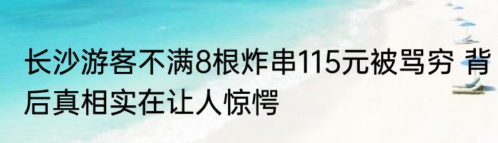 长沙游客不满8根炸串115元被骂穷 背后真相实在让人惊愕