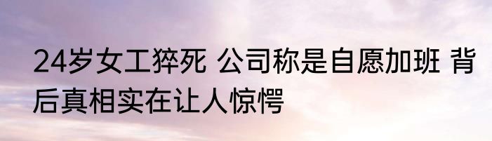 24岁女工猝死 公司称是自愿加班 背后真相实在让人惊愕