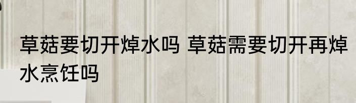 草菇要切开焯水吗 草菇需要切开再焯水烹饪吗