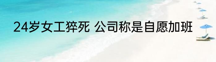 24岁女工猝死 公司称是自愿加班