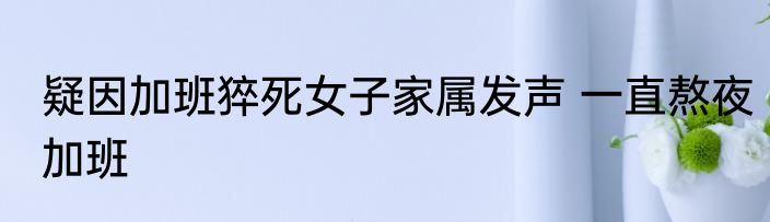 疑因加班猝死女子家属发声 一直熬夜加班