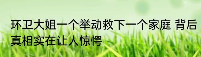环卫大姐一个举动救下一个家庭 背后真相实在让人惊愕
