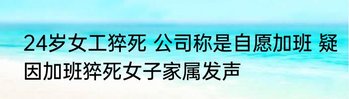 24岁女工猝死 公司称是自愿加班 疑因加班猝死女子家属发声