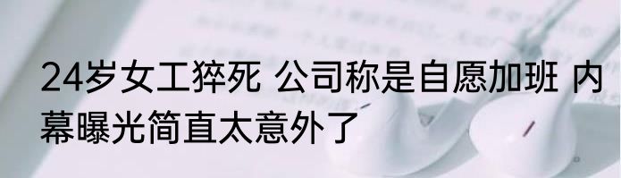 24岁女工猝死 公司称是自愿加班 内幕曝光简直太意外了