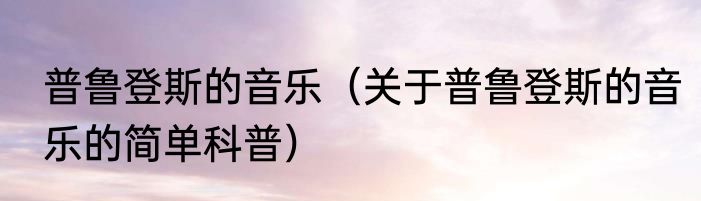 普鲁登斯的音乐（关于普鲁登斯的音乐的简单科普）