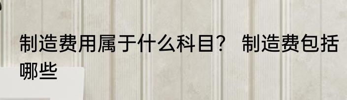 制造费用属于什么科目？ 制造费包括哪些