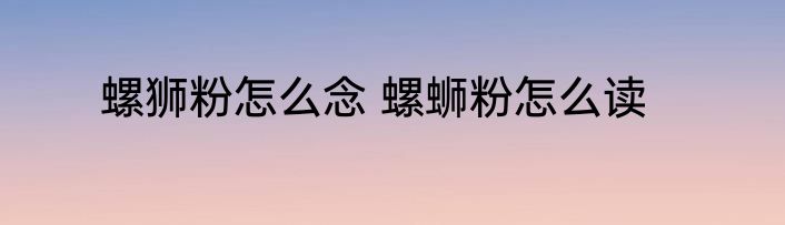 螺狮粉怎么念 螺蛳粉怎么读