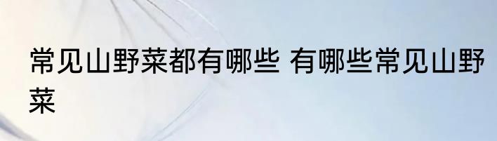 常见山野菜都有哪些 有哪些常见山野菜
