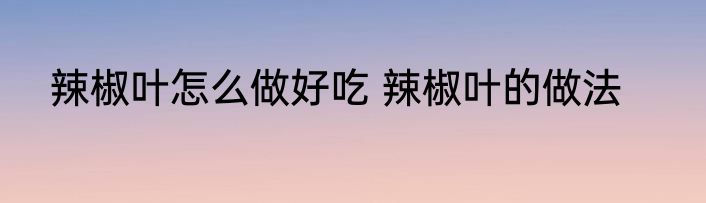 辣椒叶怎么做好吃 辣椒叶的做法