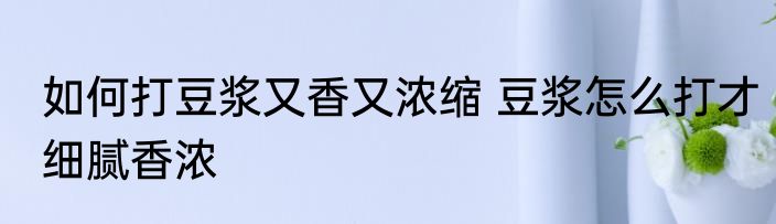 如何打豆浆又香又浓缩 豆浆怎么打才细腻香浓