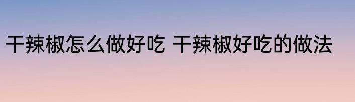 干辣椒怎么做好吃 干辣椒好吃的做法