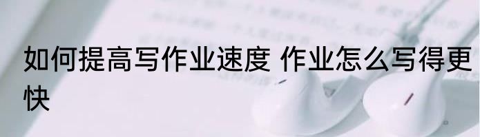 如何提高写作业速度 作业怎么写得更快