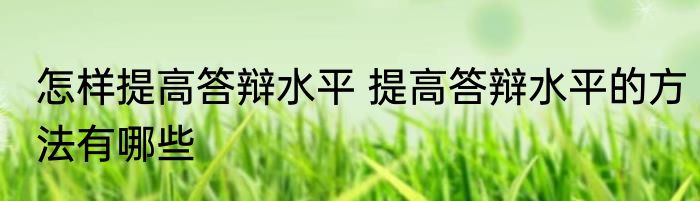 怎样提高答辩水平 提高答辩水平的方法有哪些