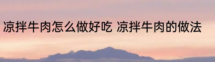 凉拌牛肉怎么做好吃 凉拌牛肉的做法