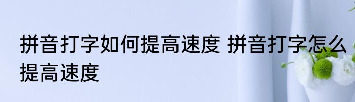 拼音打字如何提高速度 拼音打字怎么提高速度
