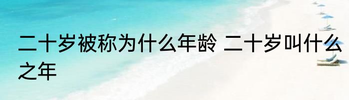 二十岁被称为什么年龄 二十岁叫什么之年
