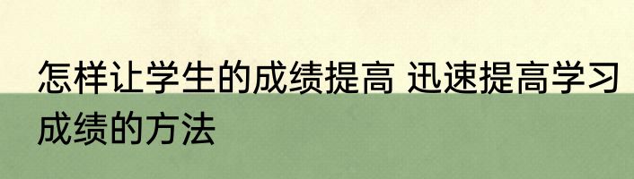怎样让学生的成绩提高 迅速提高学习成绩的方法