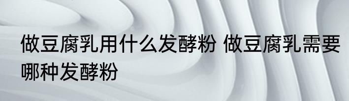做豆腐乳用什么发酵粉 做豆腐乳需要哪种发酵粉