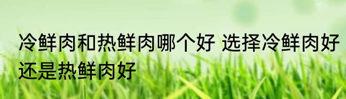 冷鲜肉和热鲜肉哪个好 选择冷鲜肉好还是热鲜肉好