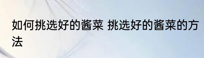 如何挑选好的酱菜 挑选好的酱菜的方法