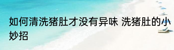 如何清洗猪肚才没有异味 洗猪肚的小妙招