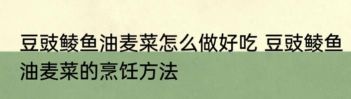 豆豉鲮鱼油麦菜怎么做好吃 豆豉鲮鱼油麦菜的烹饪方法