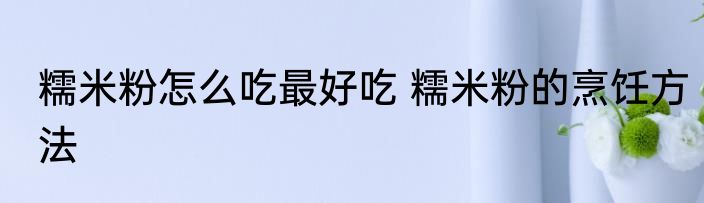 糯米粉怎么吃最好吃 糯米粉的烹饪方法