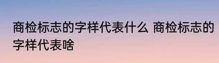 商检标志的字样代表什么 商检标志的字样代表啥