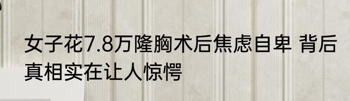 女子花7.8万隆胸术后焦虑自卑 背后真相实在让人惊愕