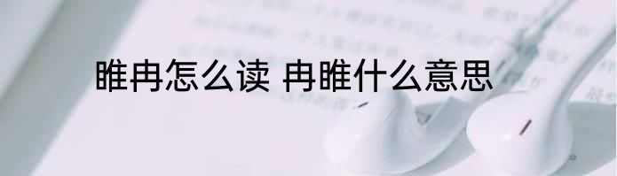 睢冉怎么读 冉睢什么意思