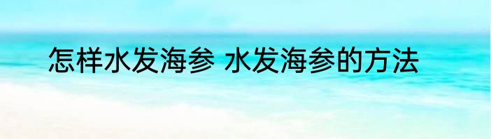 怎样水发海参 水发海参的方法