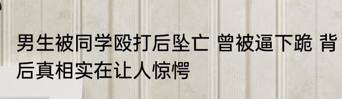 男生被同学殴打后坠亡 曾被逼下跪 背后真相实在让人惊愕