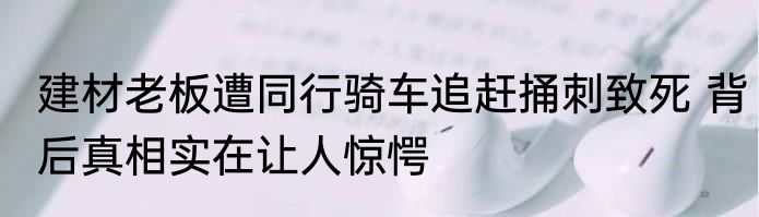 建材老板遭同行骑车追赶捅刺致死 背后真相实在让人惊愕