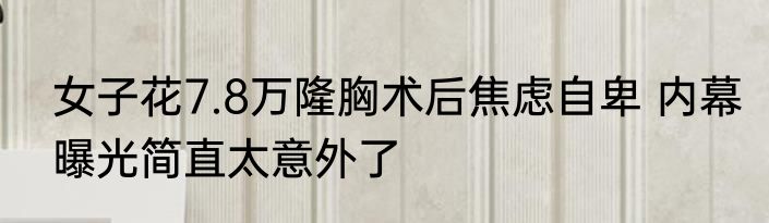 女子花7.8万隆胸术后焦虑自卑 内幕曝光简直太意外了