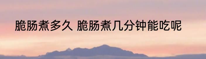 脆肠煮多久 脆肠煮几分钟能吃呢